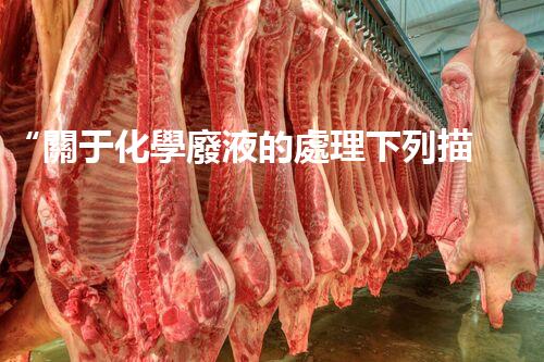 “關于化學廢液的處理下列描述正確的是——環(huán)保新篇章，清潔生產(chǎn)新標桿”